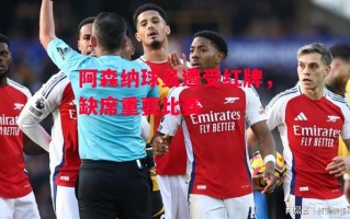 易胜博体育官方网站-阿森纳球员遭受红牌，缺席重要比赛