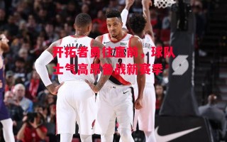 ysbSPORTS-开拓者勇往直前，球队士气高昂备战新赛季