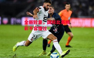 易胜博体育-全新较量，国际比赛精彩不容错过