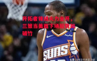 ysbSPORTS-开拓者锋线火力全开，三策当美酋下场后势如破竹