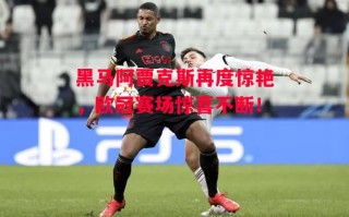 易胜博体育官方网站-黑马阿贾克斯再度惊艳，欧冠赛场惊喜不断！