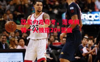 易胜博体育-猛龙力克奇才，范弗利特一人独揽20+篮板
