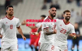 易胜博体育-伊朗劲旅将挑战亚洲顶尖对手