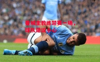 易胜博体育官方网站-曼城主教练禁赛一场，球队建议小心