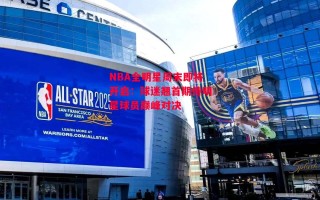 ysbSPORTS-NBA全明星周末即将开启：球迷翘首期待明星球员巅峰对决