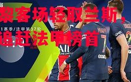 易胜博体育-巴黎客场轻取兰斯，继续追赶法甲榜首