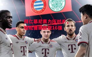 易胜博体育-拜仁慕尼黑力压对手，轻松晋级欧冠16强