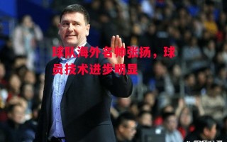 易胜博体育-球队海外名帅张扬，球员技术进步明显