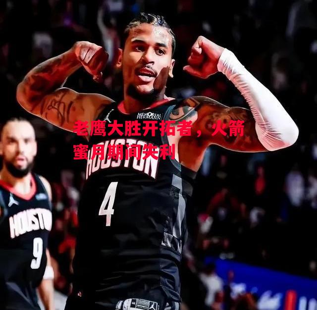 易胜博体育-老鹰大胜开拓者,火箭蜜月期间失利-第2张图片-易胜博体育 易胜博体育-老鹰大胜开拓者,火箭蜜月期间失利-第2张图片-易胜博体育