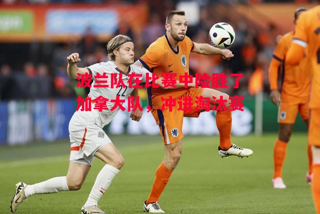 ysbSPORTS-波兰队在比赛中险胜了加拿大队,冲进淘汰赛-第2张图片-易胜博体育 ysbSPORTS-波兰队在比赛中险胜了加拿大队,冲进淘汰赛-第2张图片-易胜博体育