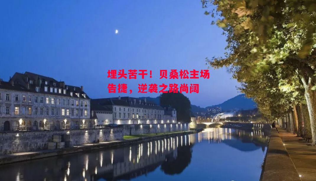 ysbSPORTS-埋头苦干!贝桑松主场告捷,逆袭之路尚阔-第2张图片-易胜博体育 ysbSPORTS-埋头苦干!贝桑松主场告捷,逆袭之路尚阔-第2张图片-易胜博体育