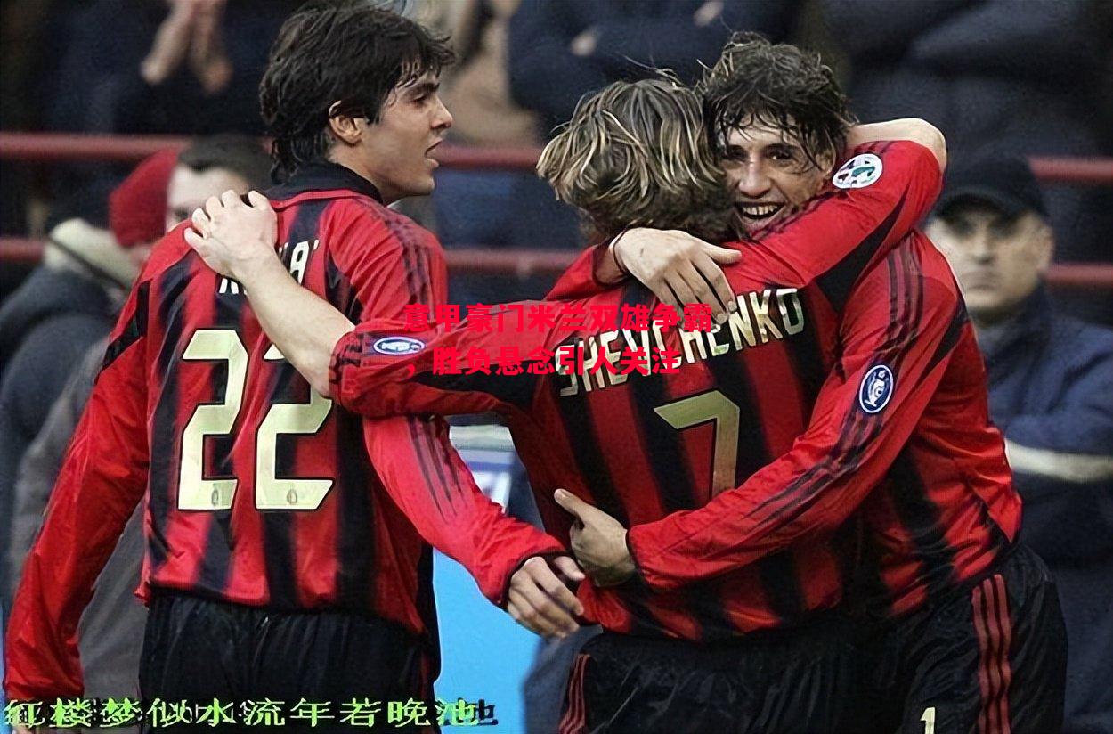 易胜博体育官方网站-意甲豪门米兰双雄争霸,胜负悬念引人关注-第1张图片-易胜博体育 易胜博体育官方网站-意甲豪门米兰双雄争霸,胜负悬念引人关注-第1张图片-易胜博体育