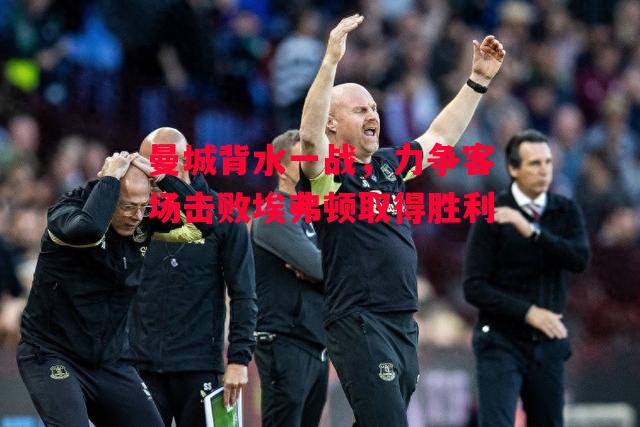 易胜博体育-曼城背水一战,力争客场击败埃弗顿取得胜利-第1张图片-易胜博体育 易胜博体育-曼城背水一战,力争客场击败埃弗顿取得胜利-第1张图片-易胜博体育