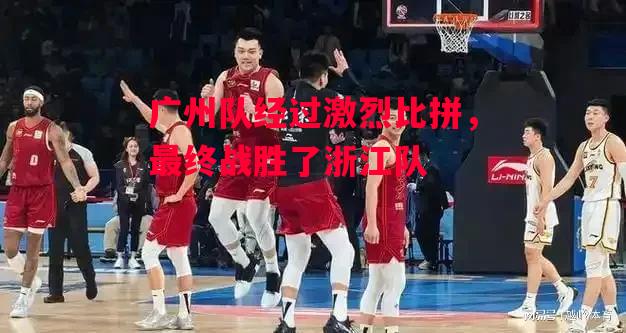 易胜博体育-广州队经过激烈比拼,最终战胜了浙江队-第1张图片-易胜博体育 易胜博体育-广州队经过激烈比拼,最终战胜了浙江队-第1张图片-易胜博体育