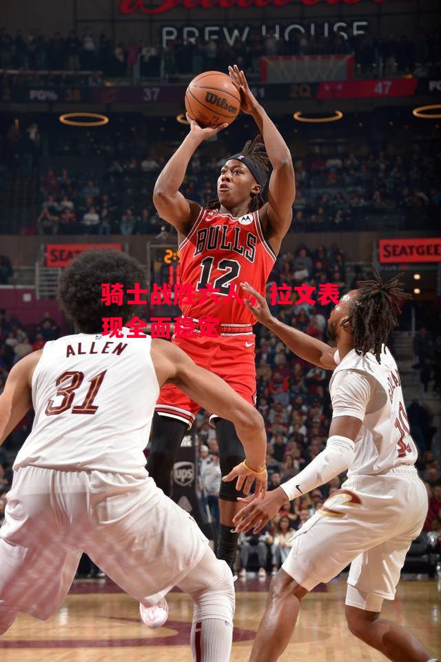 ysbSPORTS-骑士战胜六人,拉文表现全面稳定-第1张图片-易胜博体育 ysbSPORTS-骑士战胜六人,拉文表现全面稳定-第1张图片-易胜博体育