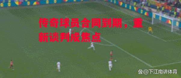 易胜博体育-传奇球员合同到期,重新谈判成焦点-第2张图片-易胜博体育 易胜博体育-传奇球员合同到期,重新谈判成焦点-第2张图片-易胜博体育