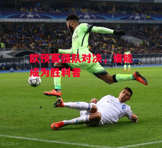 易胜博体育官方网站-欧预赛强队对决,谁能成为胜利者-第2张图片-易胜博体育 易胜博体育官方网站-欧预赛强队对决,谁能成为胜利者-第2张图片-易胜博体育