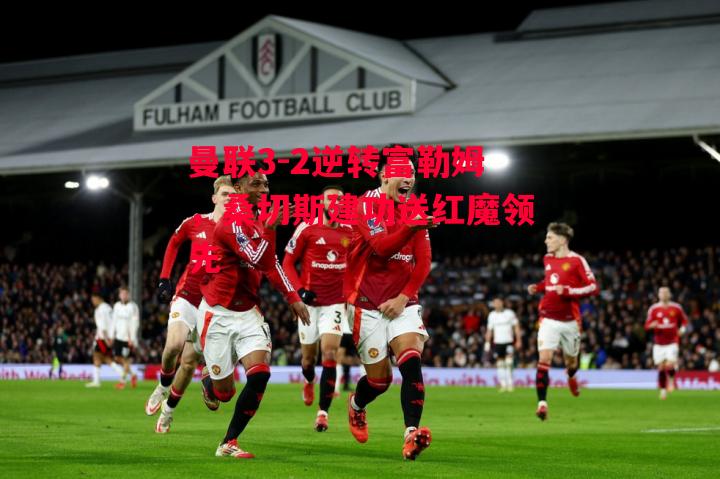 易胜博体育-曼联3-2逆转富勒姆,桑切斯建功送红魔领先-第1张图片-易胜博体育 易胜博体育-曼联3-2逆转富勒姆,桑切斯建功送红魔领先-第1张图片-易胜博体育