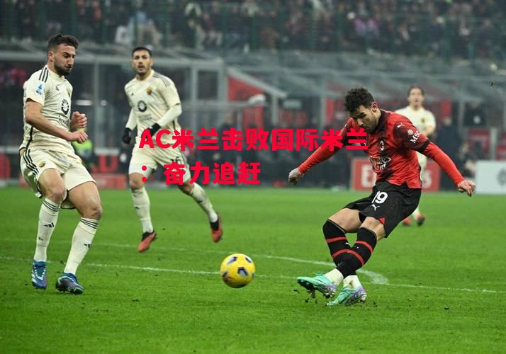 易胜博体育官方网站-AC米兰击败国际米兰:奋力追赶-第2张图片-易胜博体育 易胜博体育官方网站-AC米兰击败国际米兰:奋力追赶-第2张图片-易胜博体育