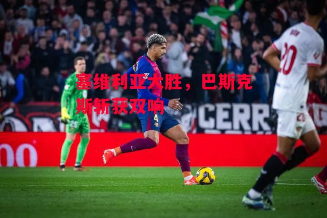 易胜博体育官方网站-塞维利亚大胜,巴斯克斯斩获双响-第1张图片-易胜博体育 易胜博体育官方网站-塞维利亚大胜,巴斯克斯斩获双响-第1张图片-易胜博体育