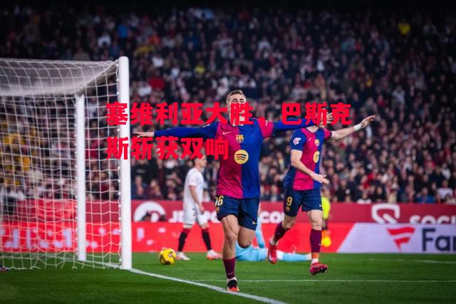 易胜博体育官方网站-塞维利亚大胜,巴斯克斯斩获双响-第2张图片-易胜博体育 易胜博体育官方网站-塞维利亚大胜,巴斯克斯斩获双响-第2张图片-易胜博体育