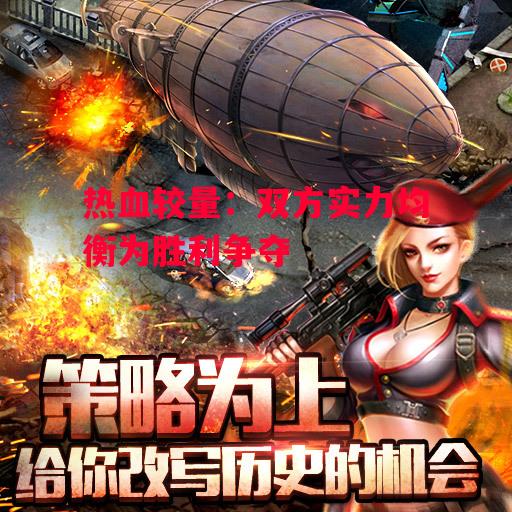 ysbSPORTS-热血较量:双方实力均衡为胜利争夺-第1张图片-易胜博体育 ysbSPORTS-热血较量:双方实力均衡为胜利争夺-第1张图片-易胜博体育