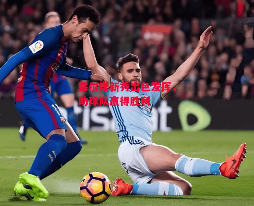 ysbSPORTS-塞尔塔新秀出色发挥,助球队赢得胜利-第1张图片-易胜博体育 ysbSPORTS-塞尔塔新秀出色发挥,助球队赢得胜利-第1张图片-易胜博体育