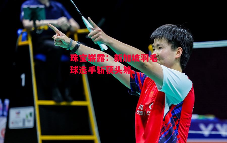 易胜博体育官方网站-珠宝崭露:新加坡羽毛球选手斩获头筹-第1张图片-易胜博体育 易胜博体育官方网站-珠宝崭露:新加坡羽毛球选手斩获头筹-第1张图片-易胜博体育