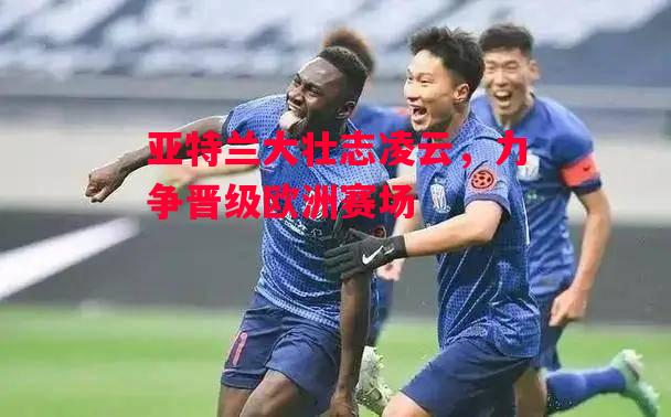 易胜博体育官方网站-亚特兰大壮志凌云,力争晋级欧洲赛场-第1张图片-易胜博体育 易胜博体育官方网站-亚特兰大壮志凌云,力争晋级欧洲赛场-第1张图片-易胜博体育