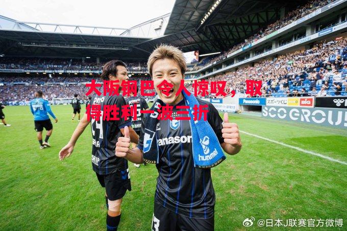 易胜博体育官方网站-大阪钢巴令人惊叹,取得胜利一波三折-第1张图片-易胜博体育 易胜博体育官方网站-大阪钢巴令人惊叹,取得胜利一波三折-第1张图片-易胜博体育