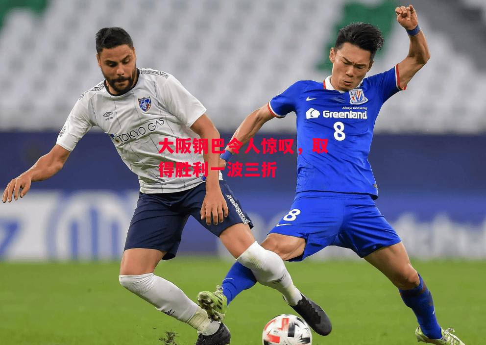 易胜博体育官方网站-大阪钢巴令人惊叹,取得胜利一波三折-第2张图片-易胜博体育 易胜博体育官方网站-大阪钢巴令人惊叹,取得胜利一波三折-第2张图片-易胜博体育