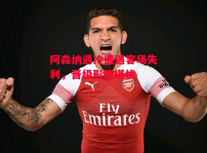 ysbSPORTS-阿森纳遇冷遭遇客场失利,晋级形势堪忧-第1张图片-易胜博体育 ysbSPORTS-阿森纳遇冷遭遇客场失利,晋级形势堪忧-第1张图片-易胜博体育