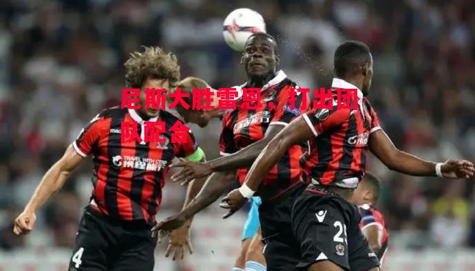 易胜博体育-尼斯大胜雷恩,打出团队配合-第2张图片-易胜博体育 易胜博体育-尼斯大胜雷恩,打出团队配合-第2张图片-易胜博体育