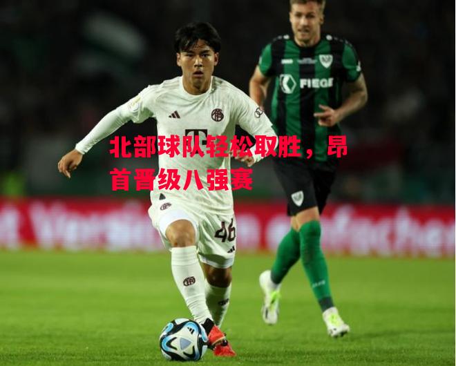 易胜博体育官方网站-北部球队轻松取胜,昂首晋级八强赛-第2张图片-易胜博体育 易胜博体育官方网站-北部球队轻松取胜,昂首晋级八强赛-第2张图片-易胜博体育