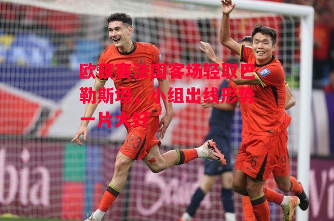 易胜博体育-欧预赛法国客场轻取巴勒斯坦,小组出线形势一片大好-第2张图片-易胜博体育 易胜博体育-欧预赛法国客场轻取巴勒斯坦,小组出线形势一片大好-第2张图片-易胜博体育