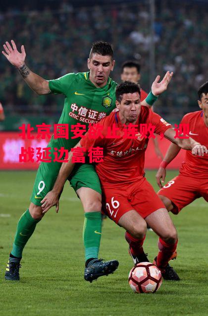 ysbSPORTS-北京国安欲止连败,迎战延边富德-第2张图片-易胜博体育 ysbSPORTS-北京国安欲止连败,迎战延边富德-第2张图片-易胜博体育