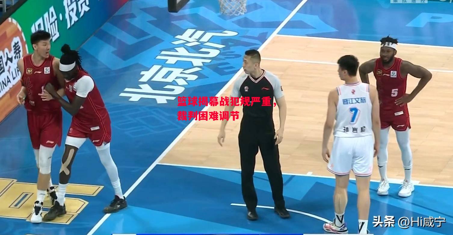 ysbSPORTS-篮球揭幕战犯规严重,裁判困难调节-第2张图片-易胜博体育 ysbSPORTS-篮球揭幕战犯规严重,裁判困难调节-第2张图片-易胜博体育