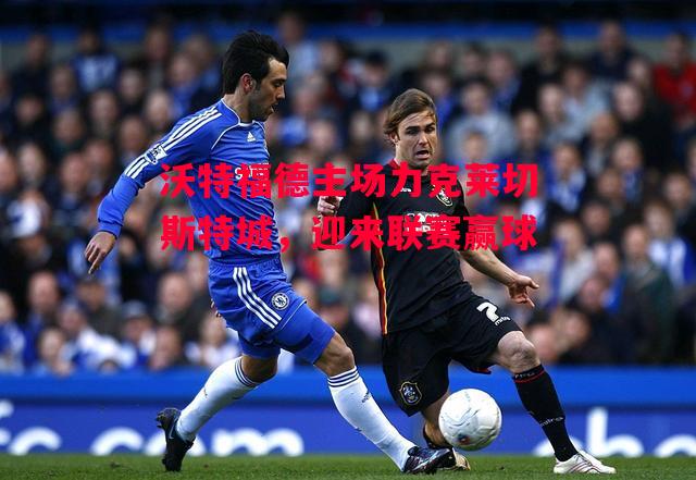 ysbSPORTS-沃特福德主场力克莱切斯特城,迎来联赛赢球-第1张图片-易胜博体育 ysbSPORTS-沃特福德主场力克莱切斯特城,迎来联赛赢球-第1张图片-易胜博体育