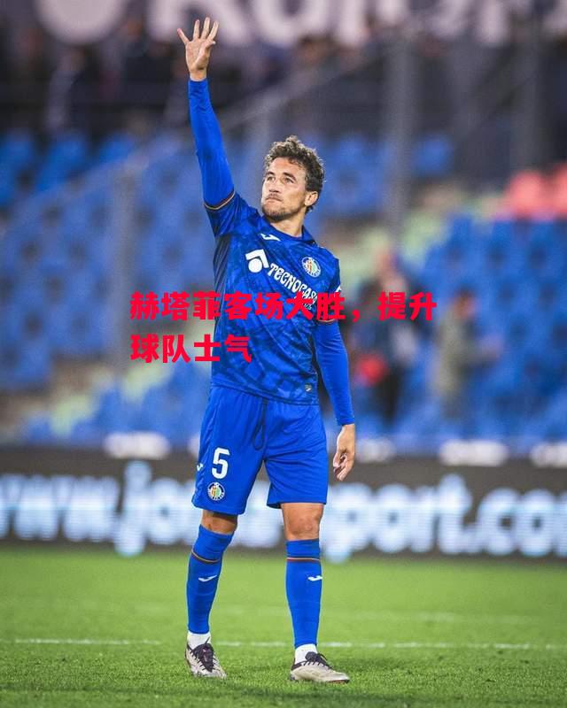 易胜博体育-赫塔菲客场大胜，提升球队士气-第1张图片-易胜博体育