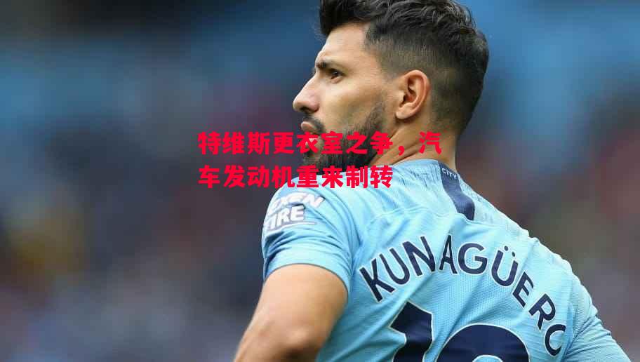 易胜博体育官方网站-特维斯更衣室之争,汽车发动机重来制转-第2张图片-易胜博体育 易胜博体育官方网站-特维斯更衣室之争,汽车发动机重来制转-第2张图片-易胜博体育