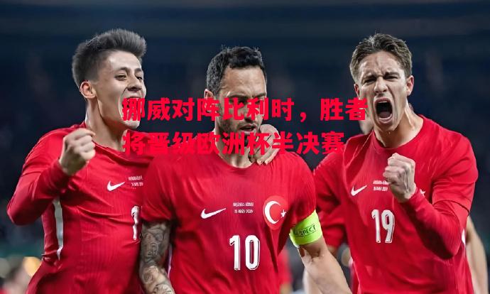 易胜博体育-挪威对阵比利时,胜者将晋级欧洲杯半决赛-第2张图片-易胜博体育 易胜博体育-挪威对阵比利时,胜者将晋级欧洲杯半决赛-第2张图片-易胜博体育