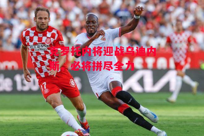 易胜博体育官方网站-克罗托内将迎战乌迪内斯,必将拼尽全力-第1张图片-易胜博体育 易胜博体育官方网站-克罗托内将迎战乌迪内斯,必将拼尽全力-第1张图片-易胜博体育