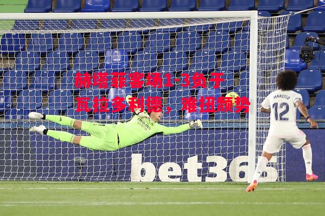 易胜博体育-赫塔菲客场1-3负于瓦拉多利德,难扭颓势-第1张图片-易胜博体育 易胜博体育-赫塔菲客场1-3负于瓦拉多利德,难扭颓势-第1张图片-易胜博体育