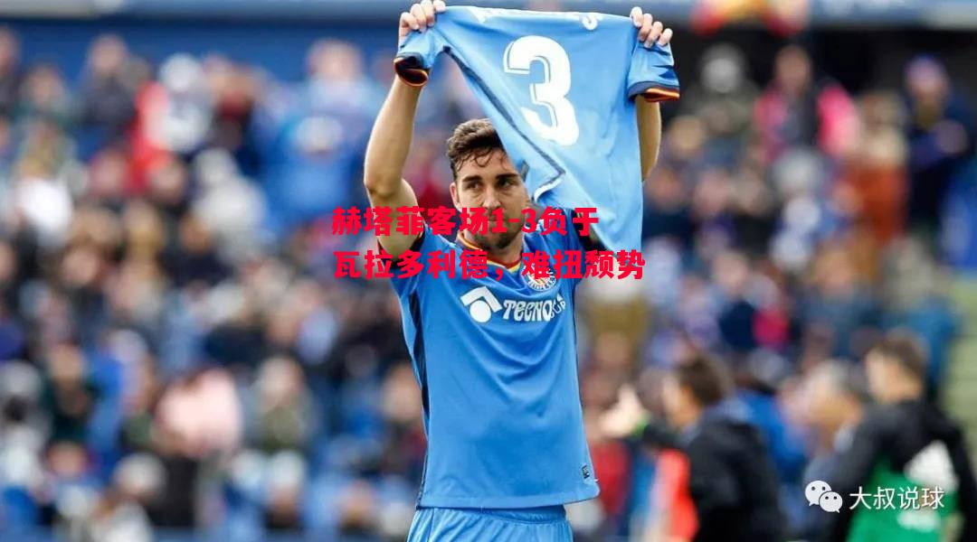 易胜博体育-赫塔菲客场1-3负于瓦拉多利德,难扭颓势-第2张图片-易胜博体育 易胜博体育-赫塔菲客场1-3负于瓦拉多利德,难扭颓势-第2张图片-易胜博体育