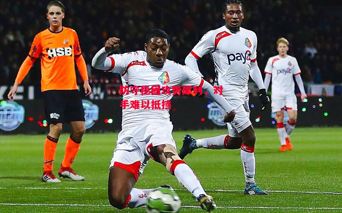 ysbSPORTS-防守稳固攻势犀利,对手难以抵挡-第1张图片-易胜博体育 ysbSPORTS-防守稳固攻势犀利,对手难以抵挡-第1张图片-易胜博体育