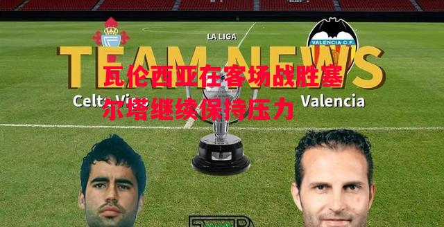 易胜博体育-瓦伦西亚在客场战胜塞尔塔继续保持压力-第1张图片-易胜博体育 易胜博体育-瓦伦西亚在客场战胜塞尔塔继续保持压力-第1张图片-易胜博体育