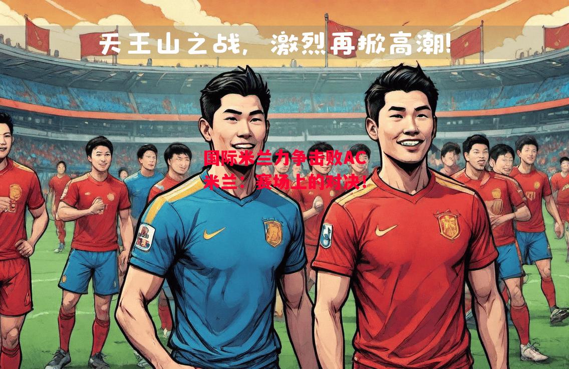 ysbSPORTS-国际米兰力争击败AC米兰:赛场上的对决!-第2张图片-易胜博体育 ysbSPORTS-国际米兰力争击败AC米兰:赛场上的对决!-第2张图片-易胜博体育