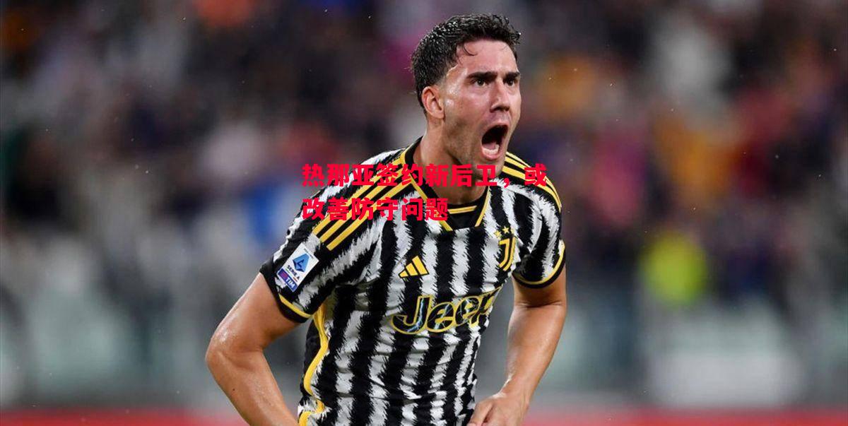 易胜博体育官方网站-热那亚签约新后卫,或改善防守问题-第2张图片-易胜博体育 易胜博体育官方网站-热那亚签约新后卫,或改善防守问题-第2张图片-易胜博体育