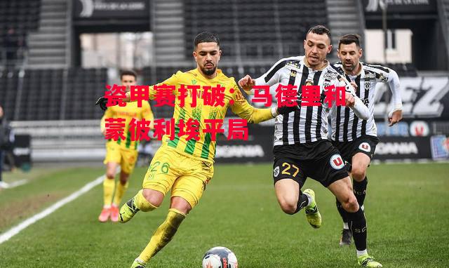 ysbSPORTS-瓷甲赛打破:马德里和蒙彼利埃平局-第2张图片-易胜博体育 ysbSPORTS-瓷甲赛打破:马德里和蒙彼利埃平局-第2张图片-易胜博体育