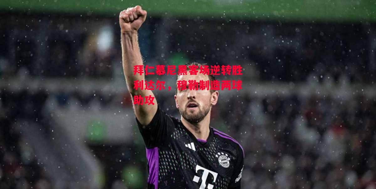 易胜博体育-拜仁慕尼黑客场逆转胜利达尔,穆勒制造两球助攻-第2张图片-易胜博体育 易胜博体育-拜仁慕尼黑客场逆转胜利达尔,穆勒制造两球助攻-第2张图片-易胜博体育